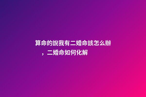 算命的說我有二婚命該怎么辦，二婚命如何化解
